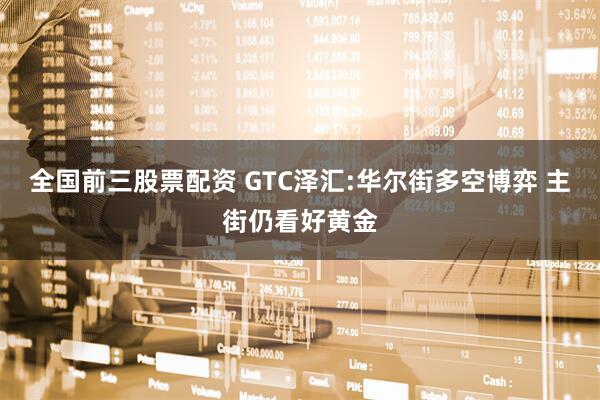 全国前三股票配资 GTC泽汇:华尔街多空博弈 主街仍看好黄金