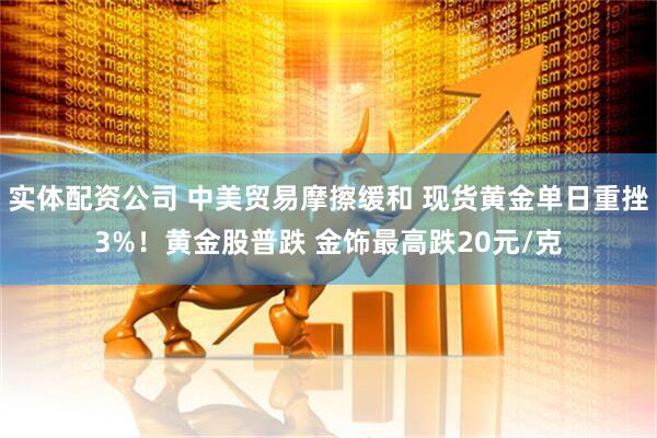 实体配资公司 中美贸易摩擦缓和 现货黄金单日重挫3%！黄金股普跌 金饰最高跌20元/克