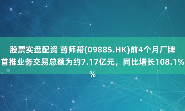 股票实盘配资 药师帮(09885.HK)前4个月厂牌首推业务交易总额为约7.17亿元，同比增长108.1%