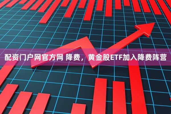 配资门户网官方网 降费，黄金股ETF加入降费阵营