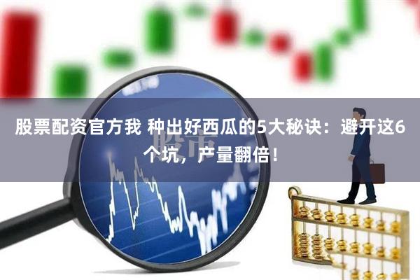 股票配资官方我 种出好西瓜的5大秘诀：避开这6个坑，产量翻倍！
