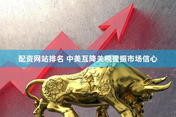 配资网站排名 中美互降关税提振市场信心
