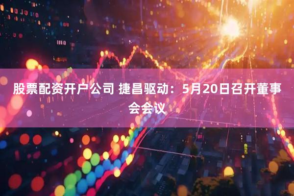 股票配资开户公司 捷昌驱动：5月20日召开董事会会议