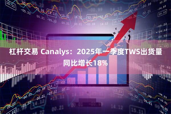 杠杆交易 Canalys：2025年一季度TWS出货量同比增长18%