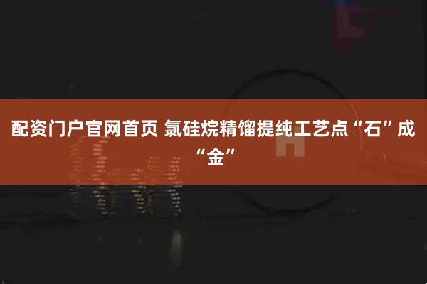 配资门户官网首页 氯硅烷精馏提纯工艺点“石”成“金”