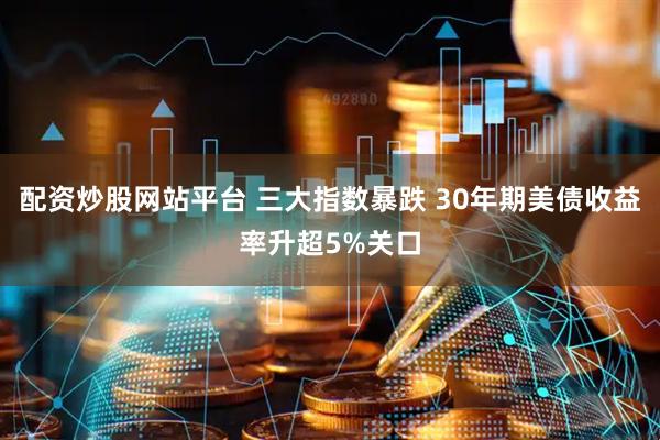 配资炒股网站平台 三大指数暴跌 30年期美债收益率升超5%关口