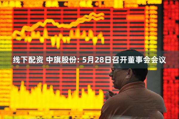 线下配资 中旗股份: 5月28日召开董事会会议