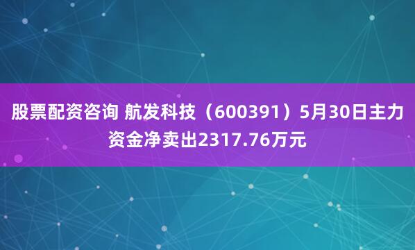 股票配资咨询 航发科技（600391）5月30日主力资金净卖出2317.76万元