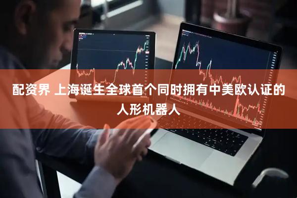 配资界 上海诞生全球首个同时拥有中美欧认证的人形机器人
