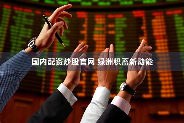 国内配资炒股官网 绿洲积蓄新动能