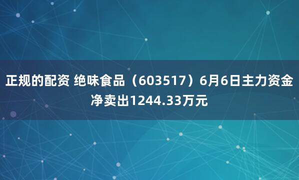 正规的配资 绝味食品（603517）6月6日主力资金净卖出1244.33万元
