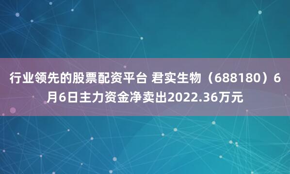 行业领先的股票配资平台 君实生物（688180）6月6日主力资金净卖出2022.36万元