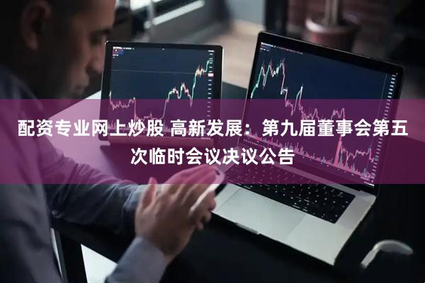 配资专业网上炒股 高新发展：第九届董事会第五次临时会议决议公告