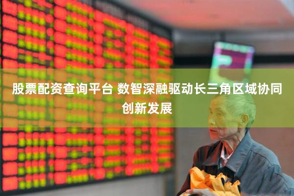 股票配资查询平台 数智深融驱动长三角区域协同创新发展
