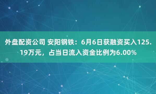 外盘配资公司 安阳钢铁：6月6日获融资买入125.19万元，占当日流入资金比例为6.00%
