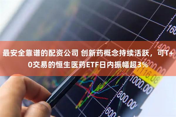 最安全靠谱的配资公司 创新药概念持续活跃，可T+0交易的恒生医药ETF日内振幅超3%