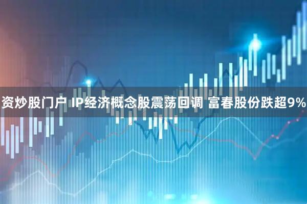 资炒股门户 IP经济概念股震荡回调 富春股份跌超9%