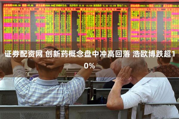 证劵配资网 创新药概念盘中冲高回落 浩欧博跌超10%