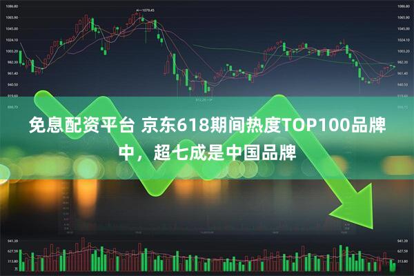 免息配资平台 京东618期间热度TOP100品牌中，超七成是中国品牌