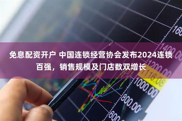 免息配资开户 中国连锁经营协会发布2024连锁百强，销售规模及门店数双增长