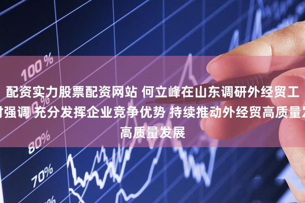 配资实力股票配资网站 何立峰在山东调研外经贸工作时强调 充分发挥企业竞争优势 持续推动外经贸高质量发展