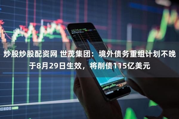 炒股炒股配资网 世茂集团：境外债务重组计划不晚于8月29日生效，将削债115亿美元