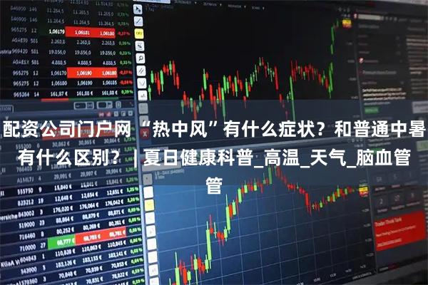 配资公司门户网 “热中风”有什么症状？和普通中暑有什么区别？ | 夏日健康科普_高温_天气_脑血管