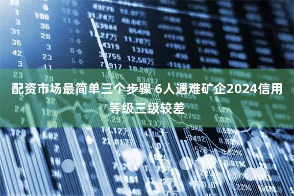 配资市场最简单三个步骤 6人遇难矿企2024信用等级三级较差