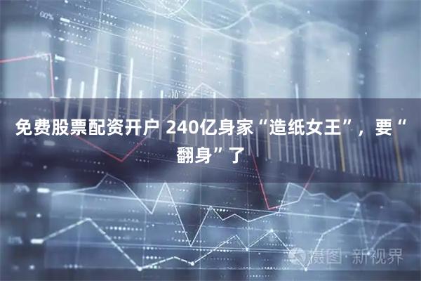 免费股票配资开户 240亿身家“造纸女王”，要“翻身”了
