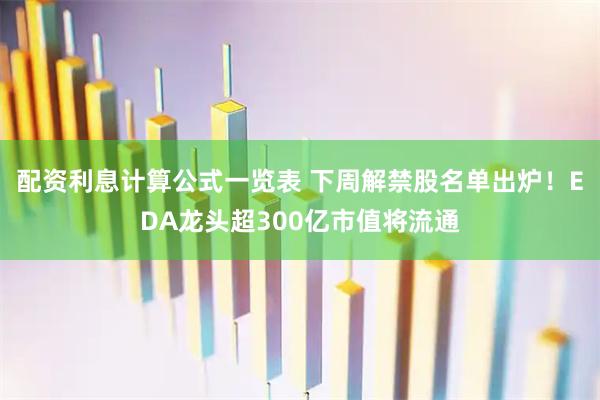 配资利息计算公式一览表 下周解禁股名单出炉！EDA龙头超300亿市值将流通
