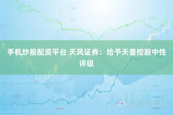 手机炒股配资平台 天风证券：给予天音控股中性评级