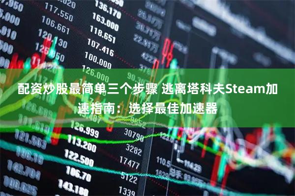 配资炒股最简单三个步骤 逃离塔科夫Steam加速指南：选择最佳加速器