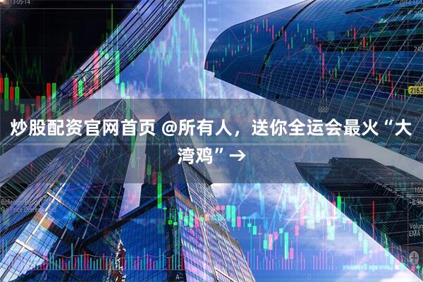 炒股配资官网首页 @所有人，送你全运会最火“大湾鸡”→
