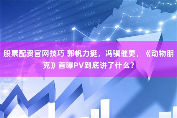 股票配资官网技巧 郭帆力挺，冯骥催更，《动物朋克》首曝PV到底讲了什么？