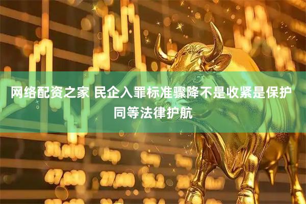 网络配资之家 民企入罪标准骤降不是收紧是保护 同等法律护航