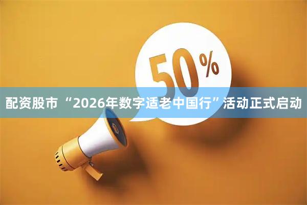 配资股市 “2026年数字适老中国行”活动正式启动